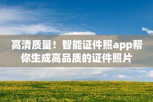 高清质量！智能证件照app帮你生成高品质的证件照片