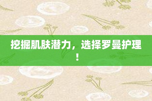 挖掘肌肤潜力，选择罗曼护理！