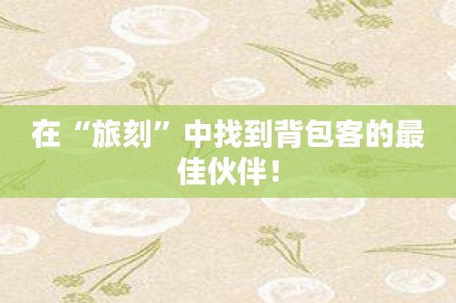 在“旅刻”中找到背包客的最佳伙伴！