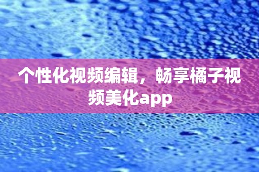 个性化视频编辑，畅享橘子视频美化app