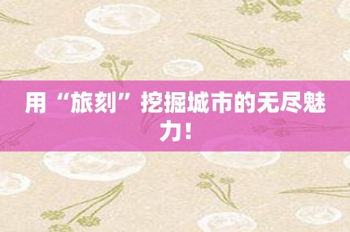 用“旅刻”挖掘城市的无尽魅力！