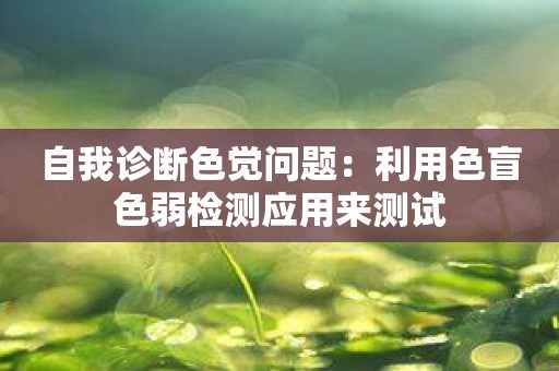 自我诊断色觉问题：利用色盲色弱检测应用来测试