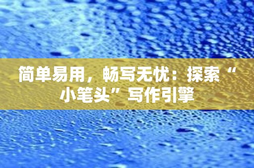 简单易用，畅写无忧：探索“小笔头”写作引擎