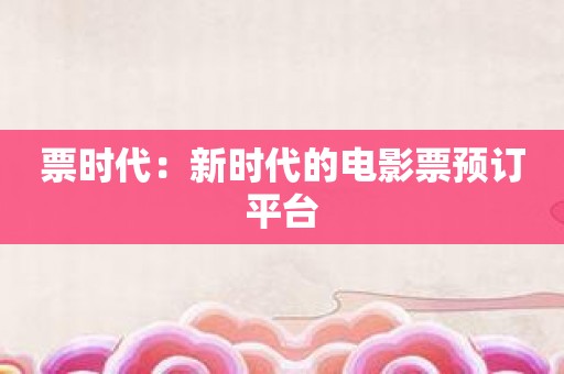 票时代：新时代的电影票预订平台