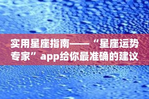 实用星座指南——“星座运势专家”app给你最准确的建议