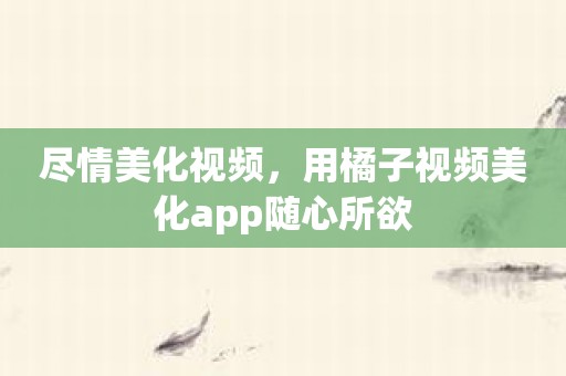尽情美化视频，用橘子视频美化app随心所欲