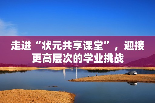 走进“状元共享课堂”，迎接更高层次的学业挑战
