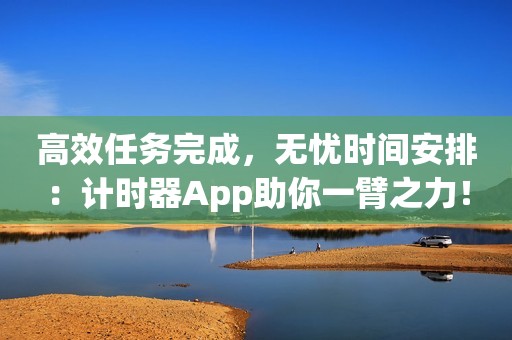 高效任务完成，无忧时间安排：计时器App助你一臂之力！
