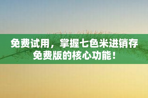 免费试用，掌握七色米进销存免费版的核心功能！