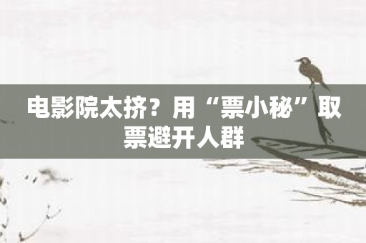 电影院太挤？用“票小秘”取票避开人群