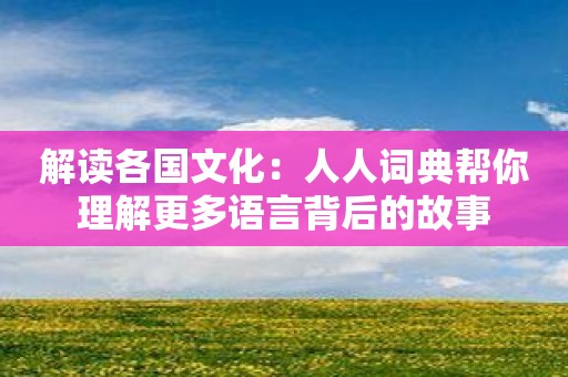 解读各国文化：人人词典帮你理解更多语言背后的故事
