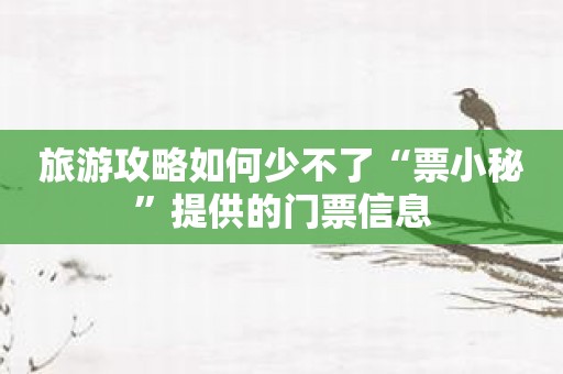旅游攻略如何少不了“票小秘”提供的门票信息
