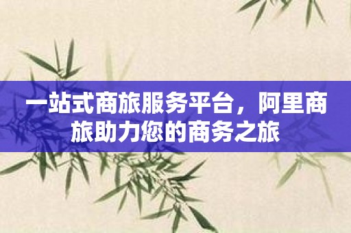 一站式商旅服务平台，阿里商旅助力您的商务之旅
