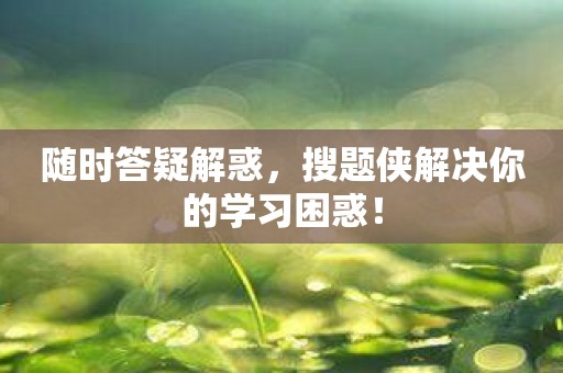 随时答疑解惑，搜题侠解决你的学习困惑！