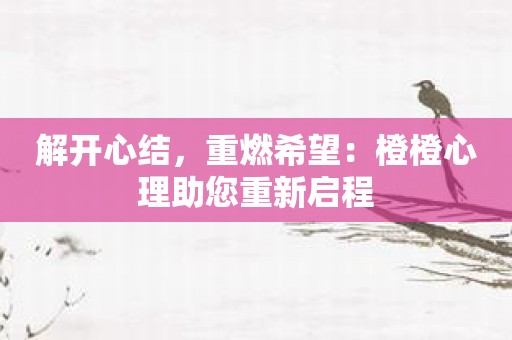 解开心结，重燃希望：橙橙心理助您重新启程