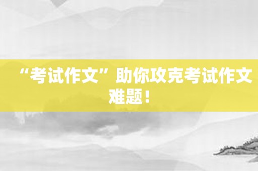 “考试作文”助你攻克考试作文难题！