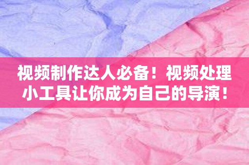 视频制作达人必备！视频处理小工具让你成为自己的导演！
