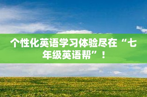 个性化英语学习体验尽在“七年级英语帮”！