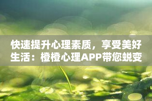 快速提升心理素质，享受美好生活：橙橙心理APP带您蜕变