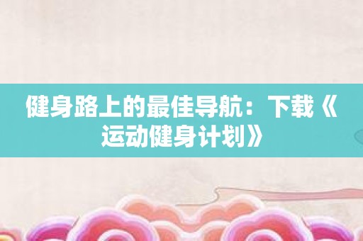 健身路上的最佳导航：下载《运动健身计划》