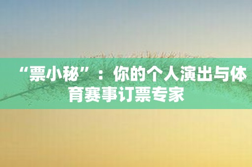 “票小秘”：你的个人演出与体育赛事订票专家