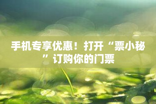 手机专享优惠！打开“票小秘”订购你的门票