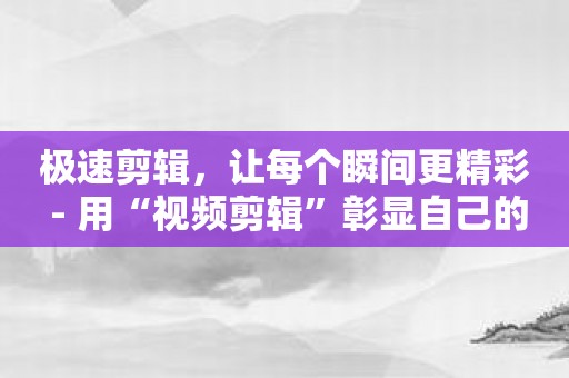 极速剪辑，让每个瞬间更精彩 - 用“视频剪辑”彰显自己的才华