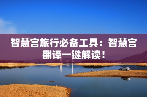 智慧宫旅行必备工具：智慧宫翻译一键解读！