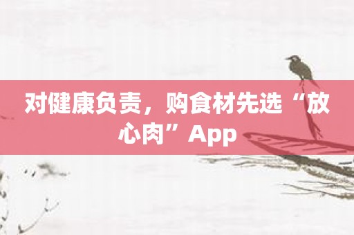 对健康负责，购食材先选“放心肉”App