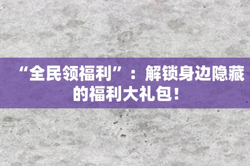 “全民领福利”：解锁身边隐藏的福利大礼包！