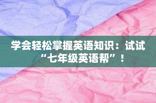 学会轻松掌握英语知识：试试“七年级英语帮”！
