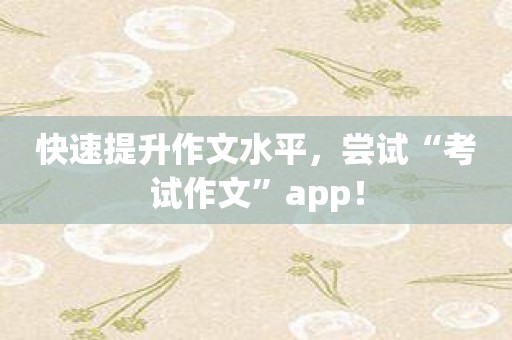 快速提升作文水平，尝试“考试作文”app！