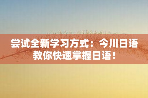 尝试全新学习方式：今川日语教你快速掌握日语！