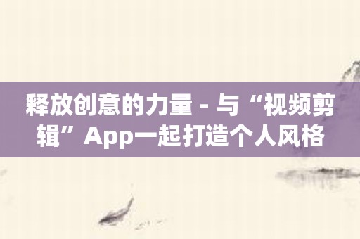 释放创意的力量 - 与“视频剪辑”App一起打造个人风格