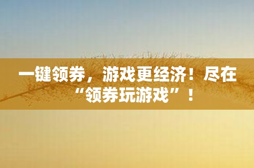 一键领券，游戏更经济！尽在“领券玩游戏”！