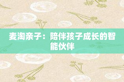 麦淘亲子：陪伴孩子成长的智能伙伴