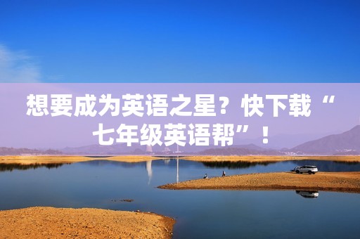 想要成为英语之星？快下载“七年级英语帮”！