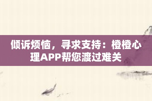 倾诉烦恼，寻求支持：橙橙心理APP帮您渡过难关