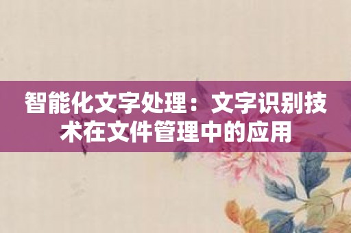 智能化文字处理：文字识别技术在文件管理中的应用