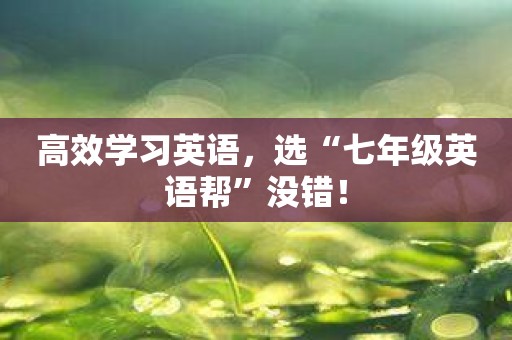 高效学习英语，选“七年级英语帮”没错！