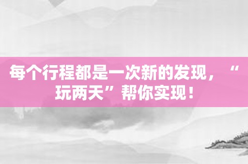 每个行程都是一次新的发现，“玩两天”帮你实现！