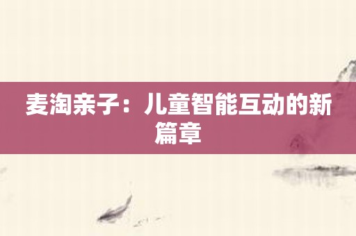 麦淘亲子：儿童智能互动的新篇章