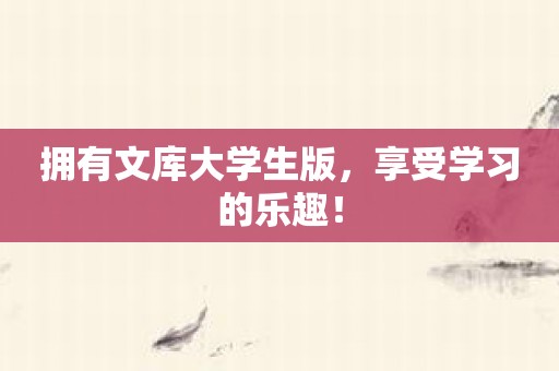 拥有文库大学生版，享受学习的乐趣！