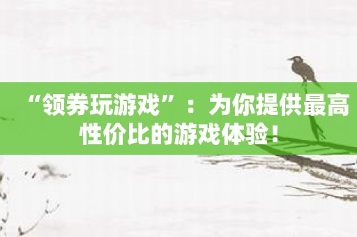 “领券玩游戏”：为你提供最高性价比的游戏体验！