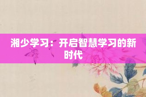 湘少学习：开启智慧学习的新时代