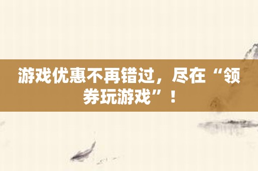 游戏优惠不再错过，尽在“领券玩游戏”！
