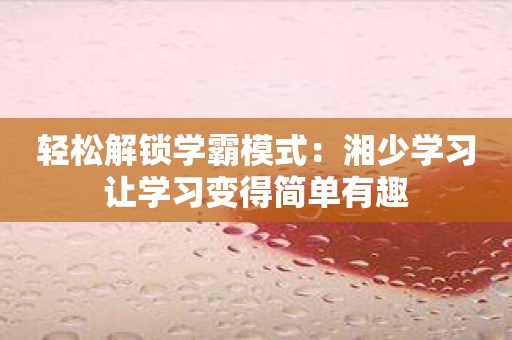 轻松解锁学霸模式：湘少学习让学习变得简单有趣