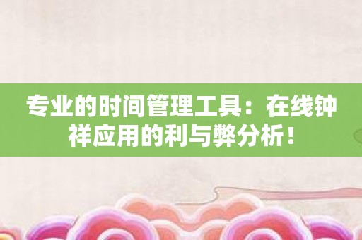 专业的时间管理工具：在线钟祥应用的利与弊分析！