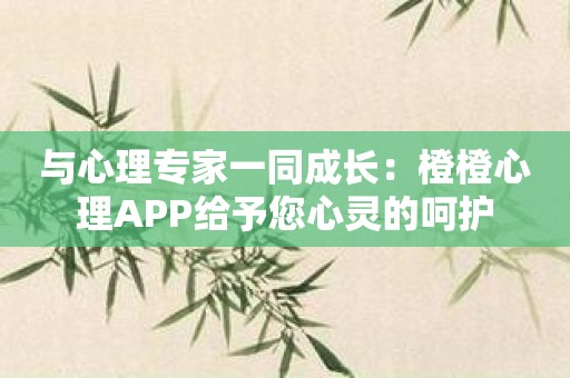 与心理专家一同成长：橙橙心理APP给予您心灵的呵护