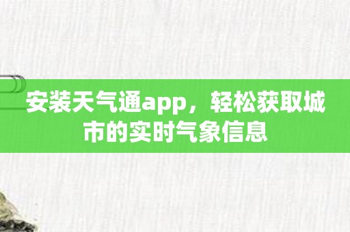 安装天气通app，轻松获取城市的实时气象信息